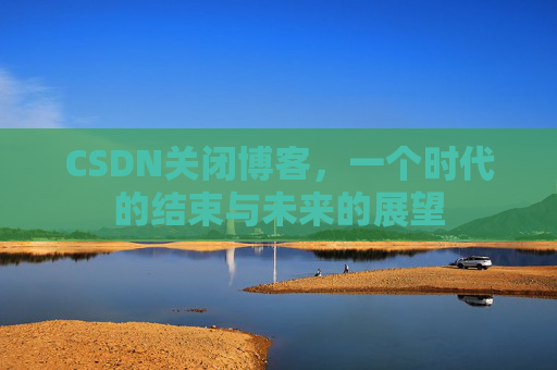 CSDN关闭博客，一个时代的结束与未来的展望